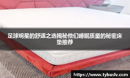足球明星的舒适之选揭秘他们睡眠质量的秘密床垫推荐