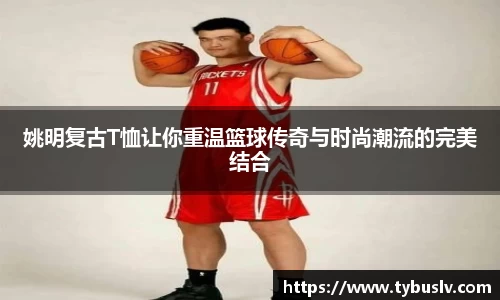姚明复古T恤让你重温篮球传奇与时尚潮流的完美结合
