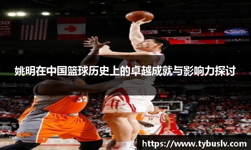 姚明在中国篮球历史上的卓越成就与影响力探讨