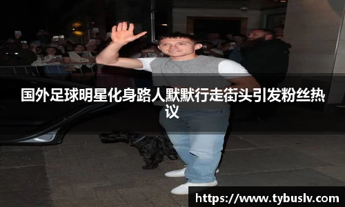 国外足球明星化身路人默默行走街头引发粉丝热议