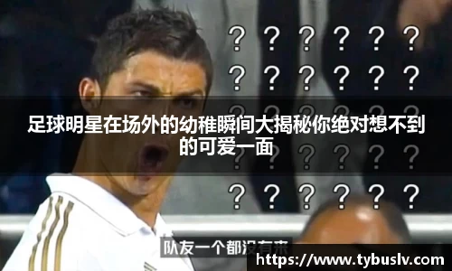 足球明星在场外的幼稚瞬间大揭秘你绝对想不到的可爱一面