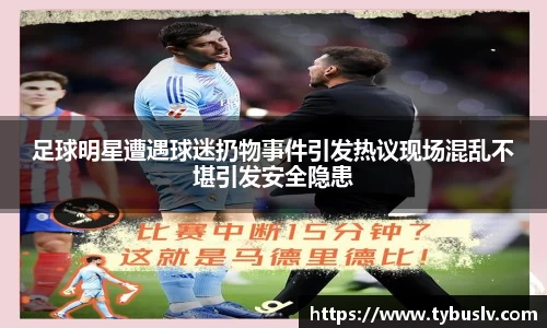 足球明星遭遇球迷扔物事件引发热议现场混乱不堪引发安全隐患