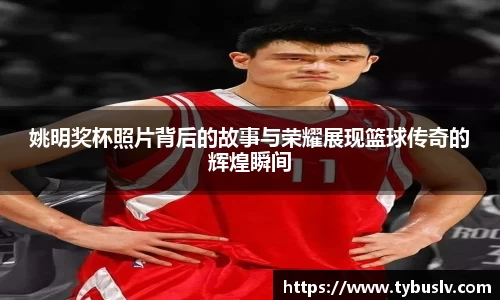 姚明奖杯照片背后的故事与荣耀展现篮球传奇的辉煌瞬间