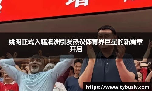 姚明正式入籍澳洲引发热议体育界巨星的新篇章开启