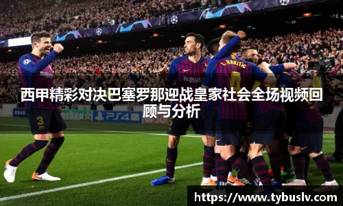 西甲精彩对决巴塞罗那迎战皇家社会全场视频回顾与分析