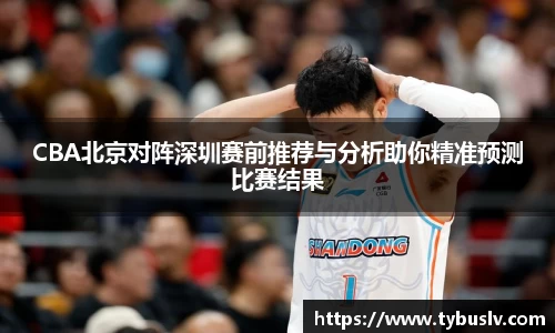 CBA北京对阵深圳赛前推荐与分析助你精准预测比赛结果