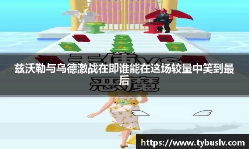 兹沃勒与乌德激战在即谁能在这场较量中笑到最后