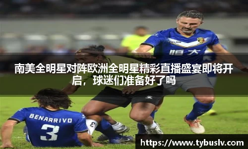 南美全明星对阵欧洲全明星精彩直播盛宴即将开启，球迷们准备好了吗
