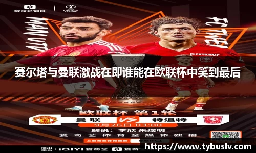 赛尔塔与曼联激战在即谁能在欧联杯中笑到最后