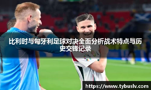 比利时与匈牙利足球对决全面分析战术特点与历史交锋记录
