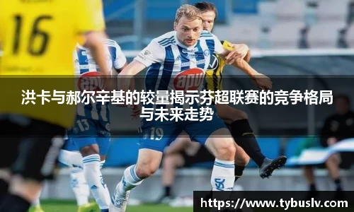洪卡与郝尔辛基的较量揭示芬超联赛的竞争格局与未来走势