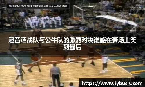 超音速战队与公牛队的激烈对决谁能在赛场上笑到最后