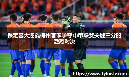 保定容大迎战梅州客家争夺中甲联赛关键三分的激烈对决