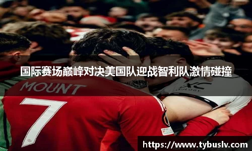 国际赛场巅峰对决美国队迎战智利队激情碰撞