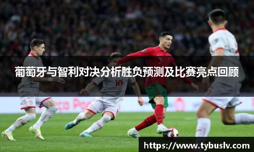 葡萄牙与智利对决分析胜负预测及比赛亮点回顾
