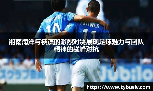 湘南海洋与横滨的激烈对决展现足球魅力与团队精神的巅峰对抗