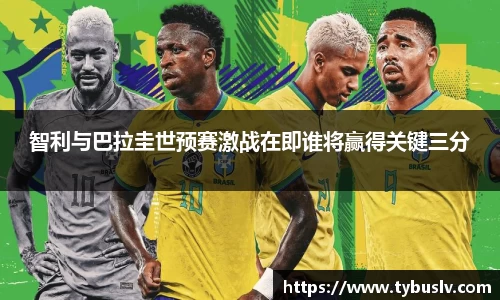 智利与巴拉圭世预赛激战在即谁将赢得关键三分
