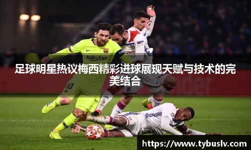 足球明星热议梅西精彩进球展现天赋与技术的完美结合