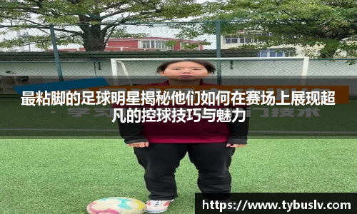 最粘脚的足球明星揭秘他们如何在赛场上展现超凡的控球技巧与魅力