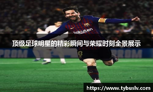 顶级足球明星的精彩瞬间与荣耀时刻全景展示