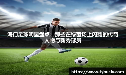海门足球明星盘点：那些在绿茵场上闪耀的传奇人物与新秀球员