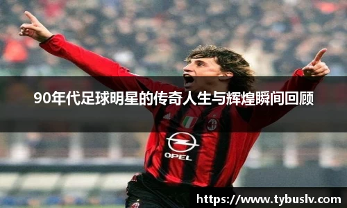90年代足球明星的传奇人生与辉煌瞬间回顾